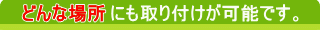 どんな場所にも取り付けが可能です。